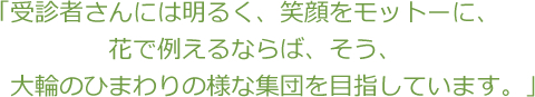 受診者さんには明るく、笑顔をモットーに、花で例えるならば、そう、大輪のひまわりの様な集団を目指しています。